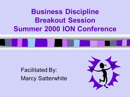 Business Discipline Breakout Session Summer 2000 ION Conference Facilitated By: Marcy Satterwhite.