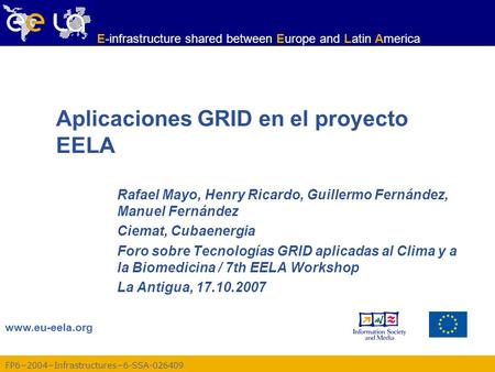 FP6−2004−Infrastructures−6-SSA-026409 www.eu-eela.org E-infrastructure shared between Europe and Latin America Aplicaciones GRID en el proyecto EELA Rafael.