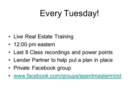 Every Tuesday! Live Real Estate Training 12:00 pm eastern Last 8 Class recordings and power points Lender Partner to help put a plan in place Private Facebook.