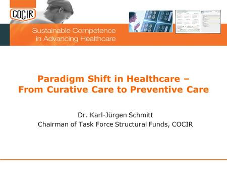 Paradigm Shift in Healthcare – From Curative Care to Preventive Care Dr. Karl-Jürgen Schmitt Chairman of Task Force Structural Funds, COCIR.
