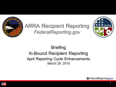 1 ARRA Recipient Reporting FederalReporting.gov Briefing In-Bound Recipient Reporting April Reporting Cycle Enhancements March 29, 2010.