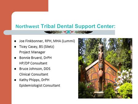 Northwest Tribal Dental Support Center: Joe Finkbonner, RPH, MHA (Lummi) Ticey Casey, BS (Siletz) Project Manager Bonnie Bruerd, DrPH HP/DP Consultant.
