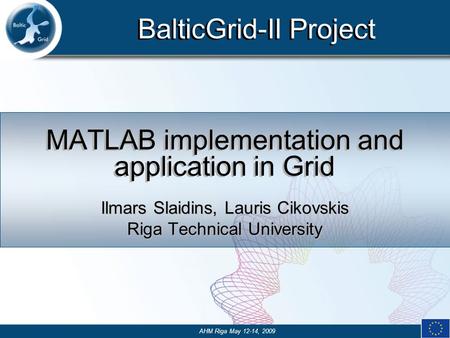 BalticGrid-II Project MATLAB implementation and application in Grid Ilmars Slaidins, Lauris Cikovskis Riga Technical University AHM Riga May 12-14, 2009.