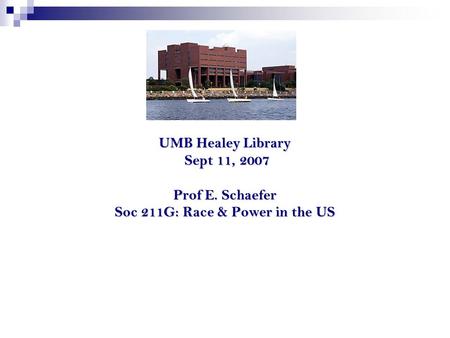 UMB Healey Library Sept 11, 2007 Prof E. Schaefer Soc 211G: Race & Power in the US.