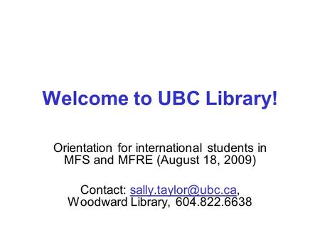 Welcome to UBC Library! Orientation for international students in MFS and MFRE (August 18, 2009) Contact: Woodward Library,