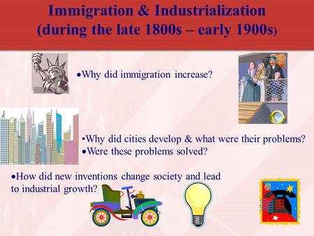 Immigration & Industrialization (during the late 1800s – early 1900s ) Why did cities develop & what were their problems?  Were these problems solved?