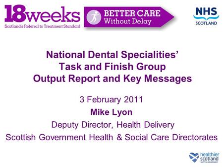 National Dental Specialities’ Task and Finish Group Output Report and Key Messages 3 February 2011 Mike Lyon Deputy Director, Health Delivery Scottish.