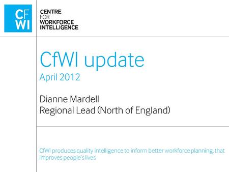 CfWI produces quality intelligence to inform better workforce planning, that improves people’s lives CfWI update April 2012 Dianne Mardell Regional Lead.