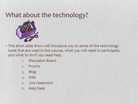 What about the technology? This short slide show will introduce you to some of the technology tools that are used in this course, what you will need to.