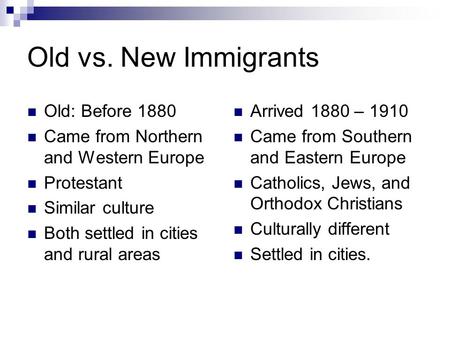 Old vs. New Immigrants Old: Before 1880 Came from Northern and Western Europe Protestant Similar culture Both settled in cities and rural areas Arrived.