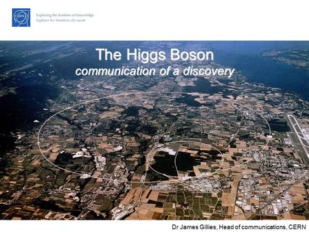 The LHC: Citius, Altius, Fortius… James Gillies, Head, communication group, CERN 27 November 2006 The Higgs Boson communication of a discovery Dr James.