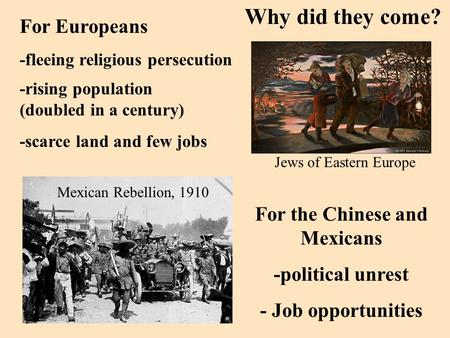 Why did they come? For Europeans -fleeing religious persecution Jews of Eastern Europe For the Chinese and Mexicans -political unrest - Job opportunities.