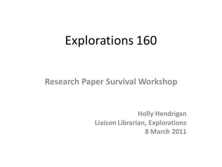 Explorations 160 Research Paper Survival Workshop Holly Hendrigan Liaison Librarian, Explorations 8 March 2011.