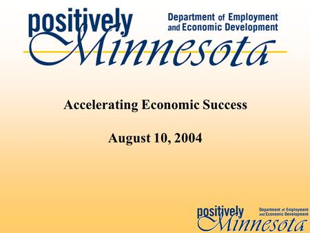 Accelerating Economic Success August 10, 2004. Economic Success DEED’s mission is to: Support the economic success of individuals, businesses, and communities.
