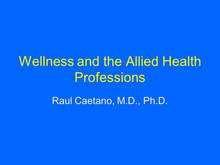 Wellness and the Allied Health Professions Raul Caetano, M.D., Ph.D.