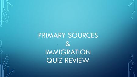 PRIMARY SOURCES & IMMIGRATION QUIZ REVIEW. Define a primary source. Source of information made during the actual time period it occured.