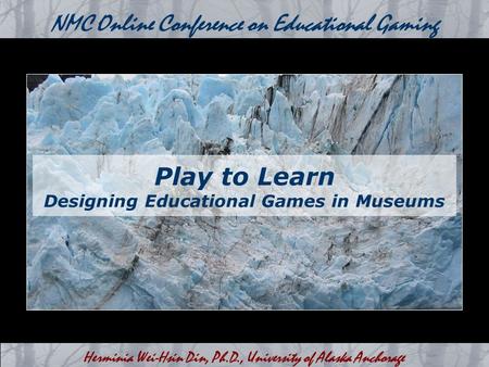 Herminia Wei-Hsin Din, Ph.D., University of Alaska Anchorage NMC Online Conference on Educational Gaming Play to Learn Designing Educational Games in Museums.