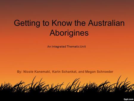 Getting to Know the Australian Aborigines An Integrated Thematic Unit By: Nicole Kanemaki, Karin Schankat, and Megan Schroeder.