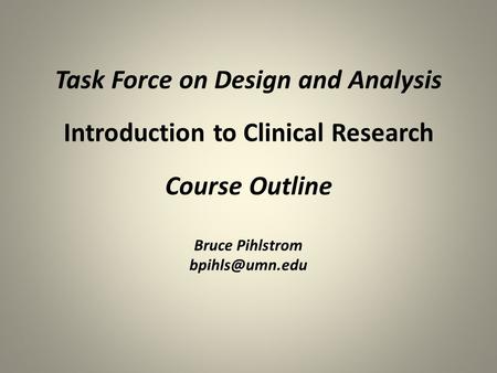 Task Force on Design and Analysis Introduction to Clinical Research Course Outline Bruce Pihlstrom