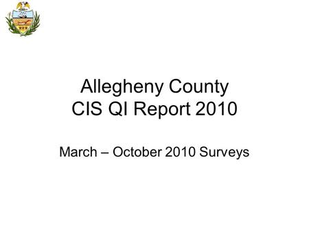 Allegheny County CIS QI Report 2010 March – October 2010 Surveys.