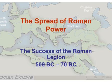 The Spread of Roman Power The Success of the Roman Legion 509 BC – 70 BC.