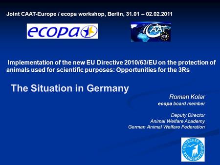 Joint CAAT-Europe / ecopa workshop, Berlin, 31.01 – 02.02.2011 Implementation of the new EU Directive 2010/63/EU on the protection of animals used for.