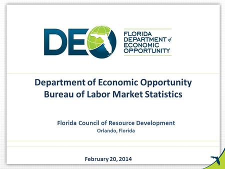 Florida Council of Resource Development Orlando, Florida February 20, 2014 Department of Economic Opportunity Bureau of Labor Market Statistics.