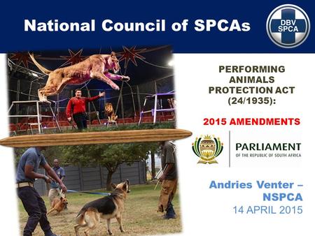 National Council of SPCAs Andries Venter – NSPCA 14 APRIL 2015 PERFORMING ANIMALS PROTECTION ACT (24/1935): 2015 AMENDMENTS.
