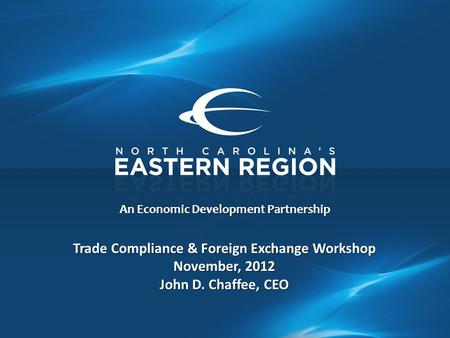 An Economic Development Partnership Trade Compliance & Foreign Exchange Workshop November, 2012 John D. Chaffee, CEO.