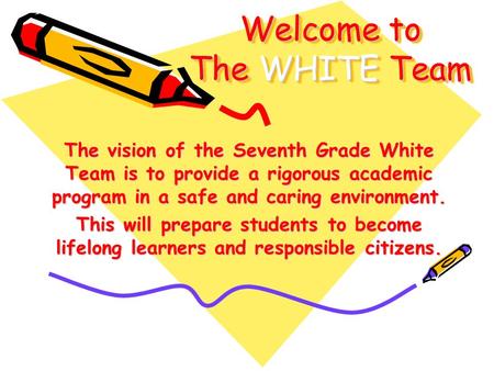 The vision of the Seventh Grade White Team is to provide a rigorous academic program in a safe and caring environment. This will prepare students to become.