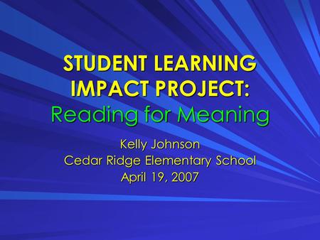 STUDENT LEARNING IMPACT PROJECT: Reading for Meaning Kelly Johnson Cedar Ridge Elementary School April 19, 2007.
