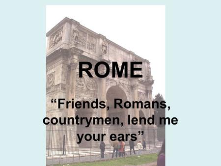 ROME “Friends, Romans, countrymen, lend me your ears”