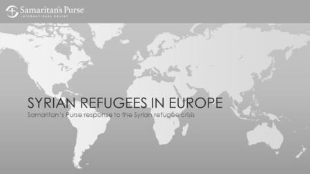 SYRIAN REFUGEES IN EUROPE Samaritan’s Purse response to the Syrian refugee crisis.