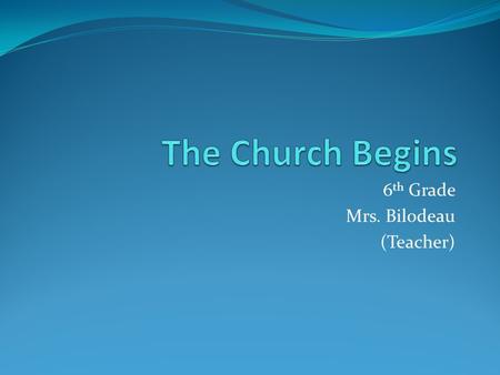 6 th Grade Mrs. Bilodeau (Teacher). Church began … With the coming of the Holy Spirit Jesus passed his mission on to his disciples Jesus wanted his disciples.