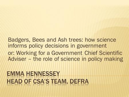 Badgers, Bees and Ash trees: how science informs policy decisions in government or: Working for a Government Chief Scientific Adviser – the role of science.