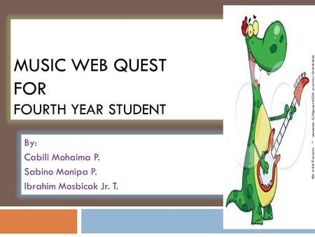 MUSIC WEB QUEST FOR FOURTH YEAR STUDENT By: Cabili Mohaima P. Sabino Monipa P. Ibrahim Mosbicak Jr. T.