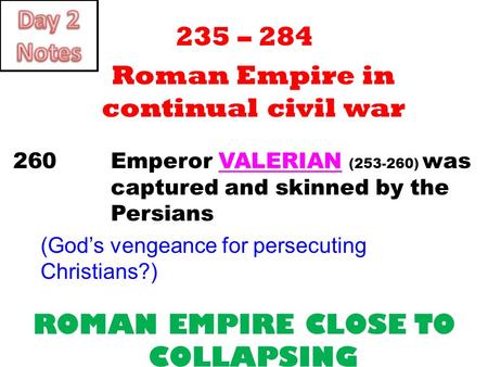 235 – 284 Roman Empire in continual civil war 260 Emperor VALERIAN (253-260) was captured and skinned by the Persians (God’s vengeance for persecuting.