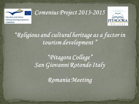 Comenius Project 2013-2015 “Religious and cultural heritage as a factor in tourism development ” “Pitagora College” San Giovanni Rotondo Italy Romania.