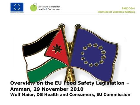 SANCO-D-4 International Questions (bilateral) Overview on the EU Food Safety Legislation – Amman, 29 November 2010 Wolf Maier, DG Health and Consumers,