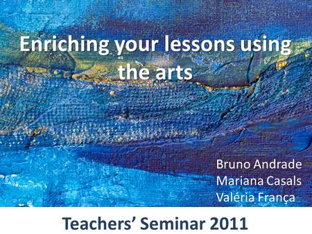 Enriching your lessons using the arts Bruno Andrade Mariana Casals Valéria França Teachers’ Seminar 2011.