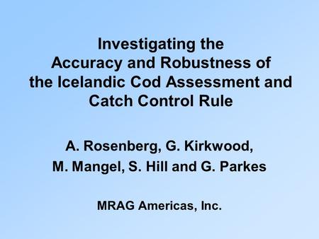 Investigating the Accuracy and Robustness of the Icelandic Cod Assessment and Catch Control Rule A. Rosenberg, G. Kirkwood, M. Mangel, S. Hill and G. Parkes.