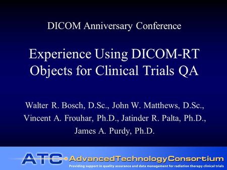 DICOM Anniversary Conference Experience Using DICOM-RT Objects for Clinical Trials QA Walter R. Bosch, D.Sc., John W. Matthews, D.Sc., Vincent A. Frouhar,