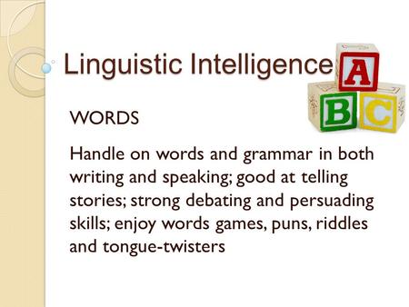Linguistic Intelligence WORDS Handle on words and grammar in both writing and speaking; good at telling stories; strong debating and persuading skills;