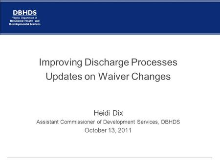 DBHDS Virginia Department of Behavioral Health and Developmental Services Improving Discharge Processes Updates on Waiver Changes Heidi Dix Assistant Commissioner.