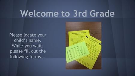 Welcome to 3rd Grade Please locate your child’s name. While you wait, please fill out the following forms...