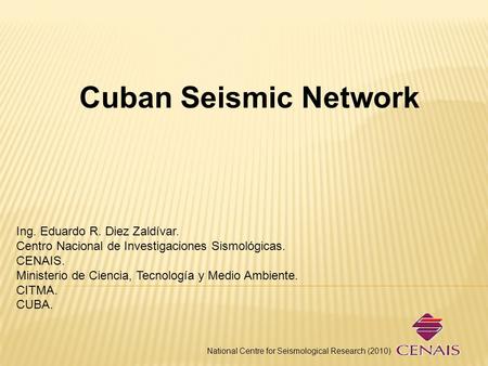 Cuban Seismic Network National Centre for Seismological Research (2010) Ing. Eduardo R. Diez Zaldívar. Centro Nacional de Investigaciones Sismológicas.