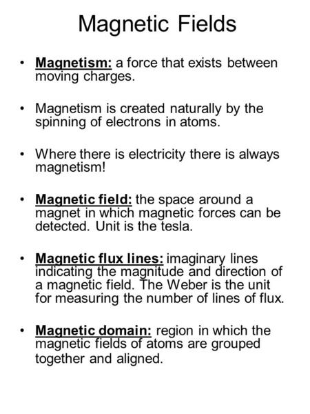 Magnetic Fields Magnetism: a force that exists between moving charges. Magnetism is created naturally by the spinning of electrons in atoms. Where there.