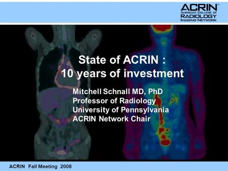 ACRIN Fall Meeting 2008 Mitchell Schnall MD, PhD Professor of Radiology University of Pennsylvania ACRIN Network Chair State of ACRIN : 10 years of investment.