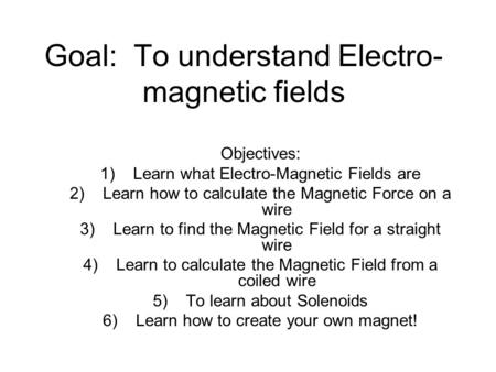 Goal: To understand Electro- magnetic fields Objectives: 1)Learn what Electro-Magnetic Fields are 2)Learn how to calculate the Magnetic Force on a wire.