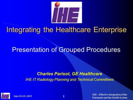 June 28-29, 2005 IHE - Effective Integration of the Enterprise and the Health System 1 Integrating the Healthcare Enterprise Presentation of Grouped Procedures.